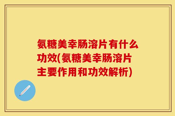 氨糖美幸肠溶片有什么功效(氨糖美幸肠溶片主要作用和功效解析)