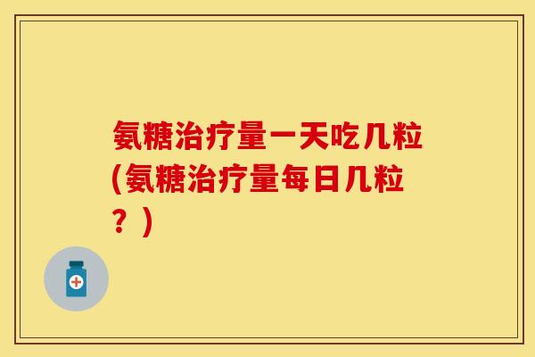 氨糖治疗量一天吃几粒(氨糖治疗量每日几粒？)
