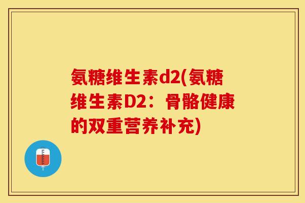 氨糖维生素d2(氨糖维生素D2：骨骼健康的双重营养补充)
