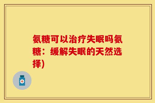 氨糖可以吗氨糖:缓解的天然选择) 氨糖可以吗氨糖:缓解的天然选择)
