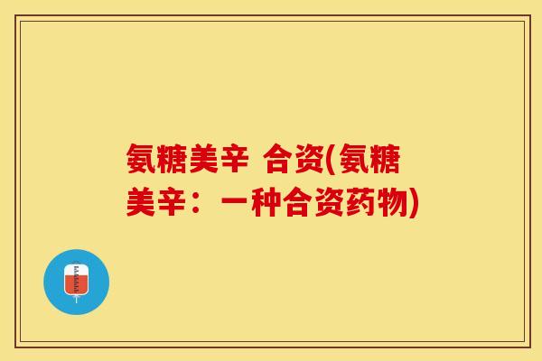 氨糖美辛 合资(氨糖美辛：一种合资药物)