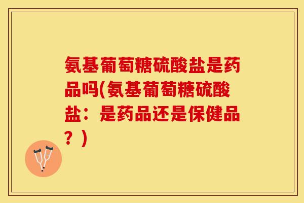 氨基葡萄糖硫酸盐是药品吗(氨基葡萄糖硫酸盐:是药品还是保健品?) 氨基葡萄糖硫酸盐是药品吗(氨基葡萄糖硫酸盐:是药品还是保健品?)