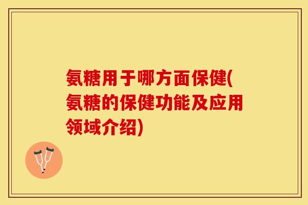 氨糖用于哪方面保健(氨糖的保健功能及应用领域介绍)