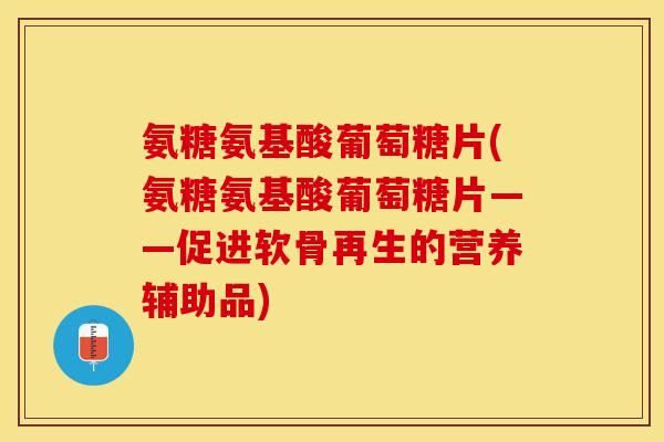氨糖氨基酸葡萄糖片(氨糖氨基酸葡萄糖片——促进软骨再生的营养辅助品)