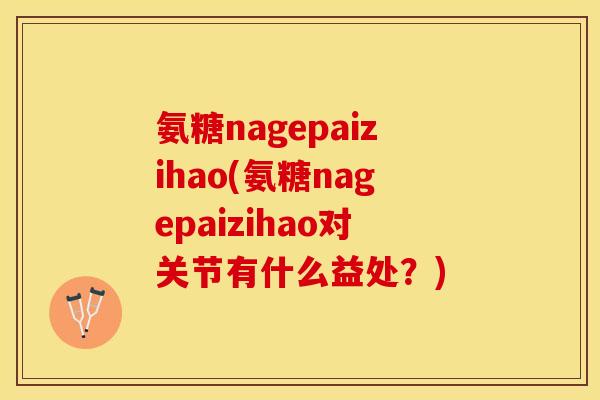 氨糖nagepaizihao(氨糖nagepaizihao对关节有什么益处？)