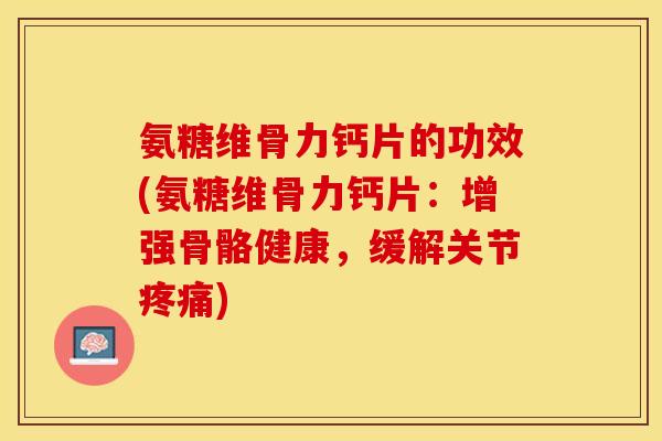 氨糖维骨力钙片的功效(氨糖维骨力钙片：增强骨骼健康，缓解关节疼痛)