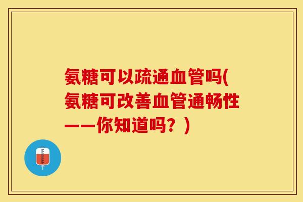 氨糖可以疏通血管吗(氨糖可改善血管通畅性——你知道吗？)