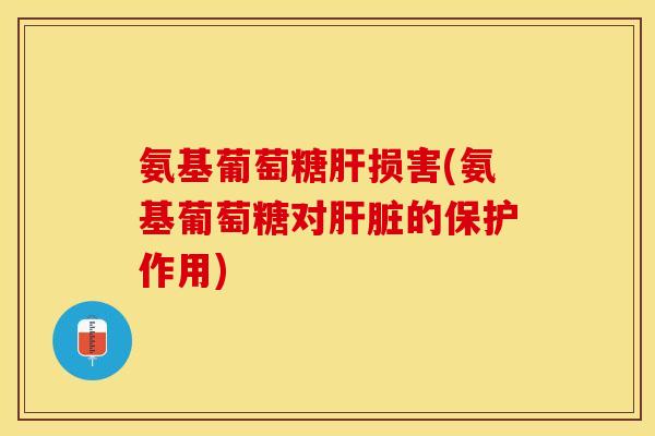 氨基葡萄糖肝损害(氨基葡萄糖对肝脏的保护作用)