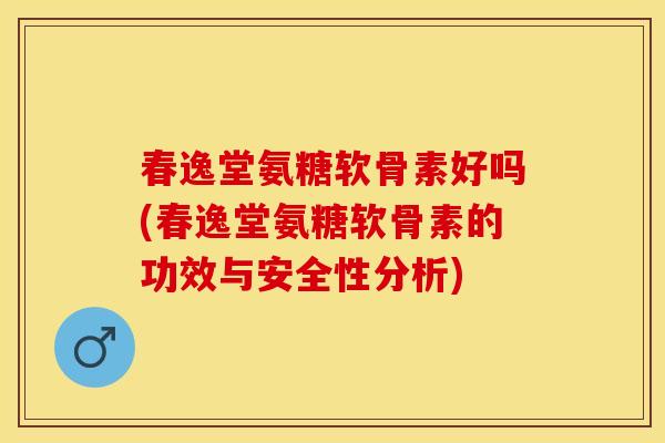 春逸堂氨糖软骨素好吗(春逸堂氨糖软骨素的功效与安全性分析)