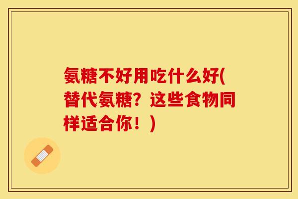 氨糖不好用吃什么好(替代氨糖？这些食物同样适合你！)