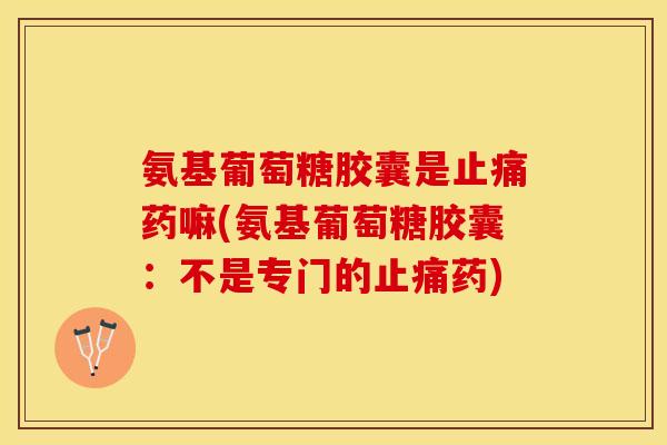 氨基葡萄糖胶囊是止痛药嘛(氨基葡萄糖胶囊：不是专门的止痛药)
