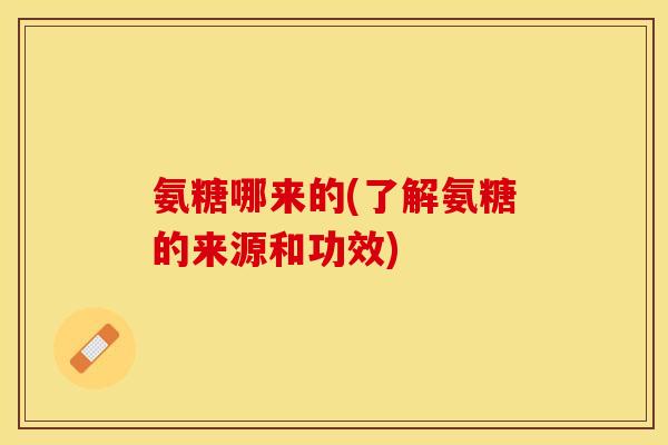 氨糖哪来的(了解氨糖的来源和功效)