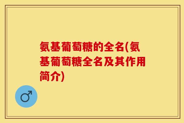 氨基葡萄糖的全名(氨基葡萄糖全名及其作用简介)