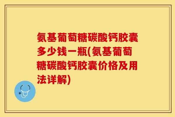 氨基葡萄糖碳酸钙胶囊多少钱一瓶(氨基葡萄糖碳酸钙胶囊价格及用法详解)