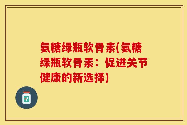 氨糖绿瓶软骨素(氨糖绿瓶软骨素：促进关节健康的新选择)