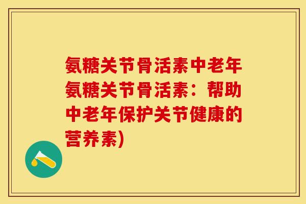 氨糖关节骨活素中老年氨糖关节骨活素：帮助中老年保护关节健康的营养素)