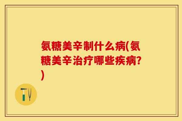 氨糖美辛制什么病(氨糖美辛治疗哪些疾病？)