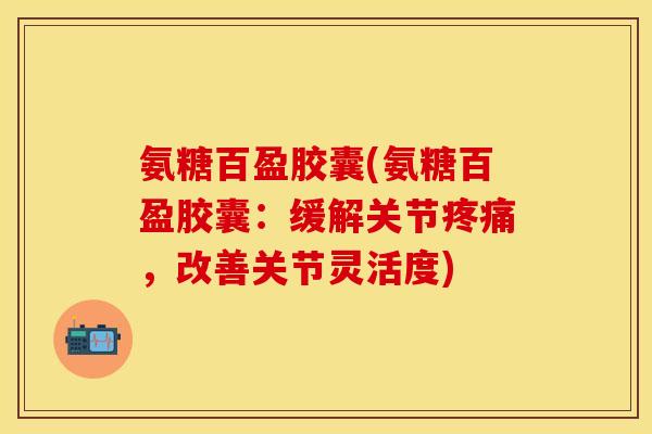 氨糖百盈胶囊(氨糖百盈胶囊：缓解关节疼痛，改善关节灵活度)