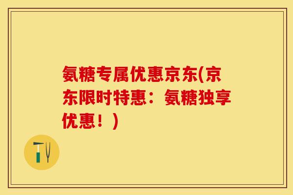 氨糖专属优惠京东(京东限时特惠：氨糖独享优惠！)