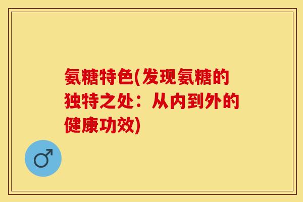氨糖特色(发现氨糖的独特之处：从内到外的健康功效)