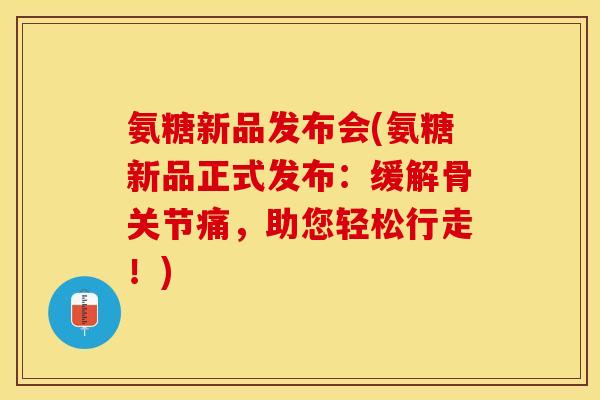 氨糖新品发布会(氨糖新品正式发布：缓解骨关节痛，助您轻松行走！)
