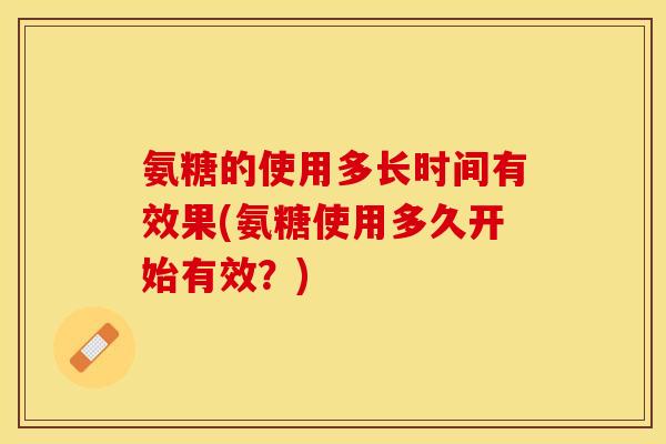 氨糖的使用多长时间有效果(氨糖使用多久开始有效？)