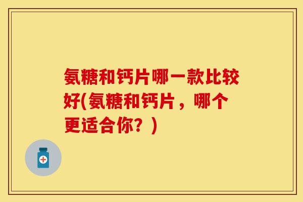 氨糖和钙片哪一款比较好(氨糖和钙片，哪个更适合你？)