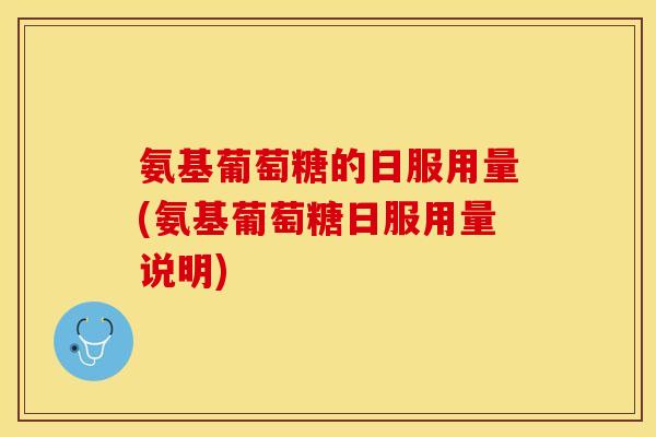 氨基葡萄糖的日服用量(氨基葡萄糖日服用量说明)
