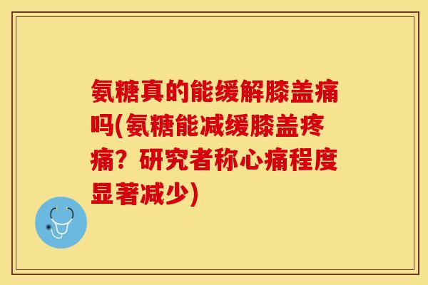 氨糖真的能缓解膝盖痛吗(氨糖能减缓膝盖?研究者称心痛程度显著减少) 氨糖真的能缓解膝盖痛吗(氨糖能减缓膝盖?研究者称心痛程度显著减少)