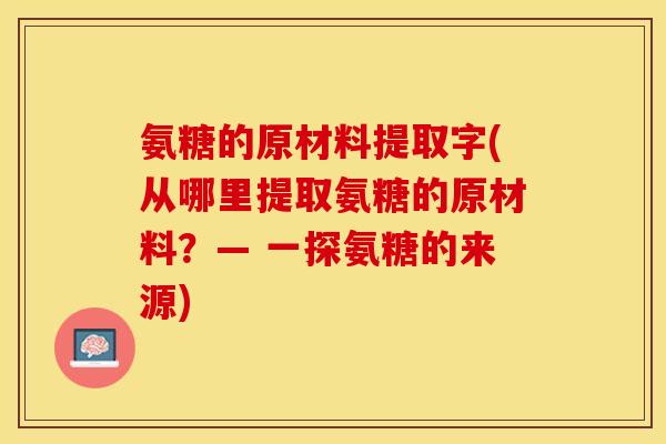 氨糖的原材料提取字(从哪里提取氨糖的原材料？— 一探氨糖的来源)