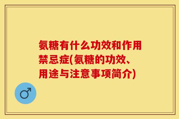 氨糖有什么功效和作用禁忌症(氨糖的功效、用途与注意事项简介)