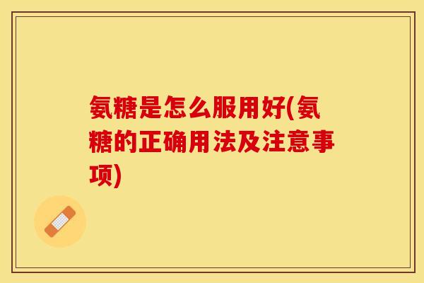 氨糖是怎么服用好(氨糖的正确用法及注意事项)