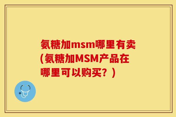 氨糖加msm哪里有卖(氨糖加MSM产品在哪里可以购买？)