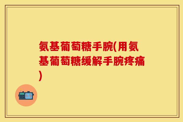 氨基葡萄糖手腕(用氨基葡萄糖缓解手腕疼痛)