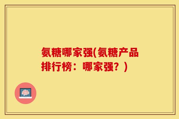 氨糖哪家强(氨糖产品排行榜：哪家强？)