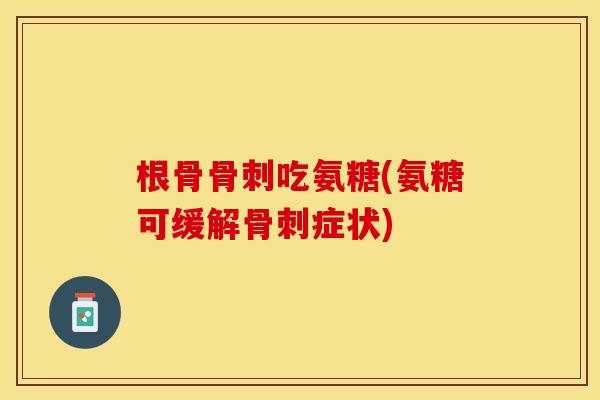 根骨骨刺吃氨糖(氨糖可缓解骨刺症状)