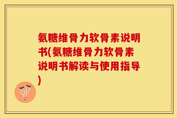 氨糖维骨力软骨素说明书(氨糖维骨力软骨素说明书解读与使用指导)