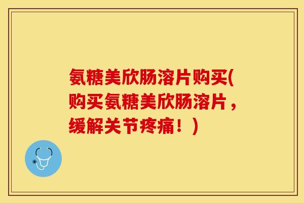 氨糖美欣肠溶片购买(购买氨糖美欣肠溶片，缓解关节疼痛！)