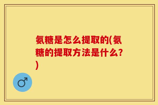氨糖是怎么提取的(氨糖的提取方法是什么？)