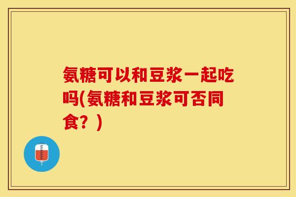 氨糖可以和豆浆一起吃吗(氨糖和豆浆可否同食?) 氨糖可以和豆浆一起吃吗(氨糖和豆浆可否同食?)