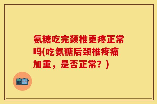 氨糖吃完颈椎更疼正常吗(吃氨糖后颈椎加重,是否正常?) 氨糖吃完颈椎更疼正常吗(吃氨糖后颈椎加重,是否正常?)