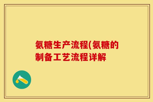 氨糖生产流程(氨糖的制备工艺流程详解 氨糖生产流程(氨糖的制备工艺流程详解