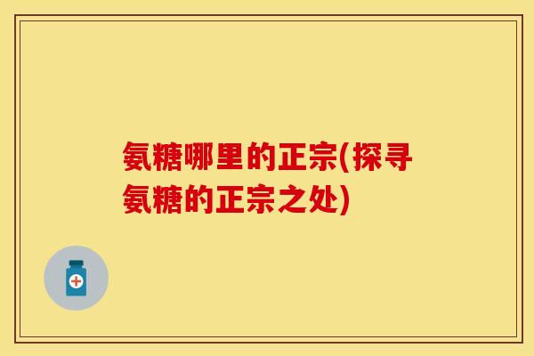 氨糖哪里的正宗(探寻氨糖的正宗之处)