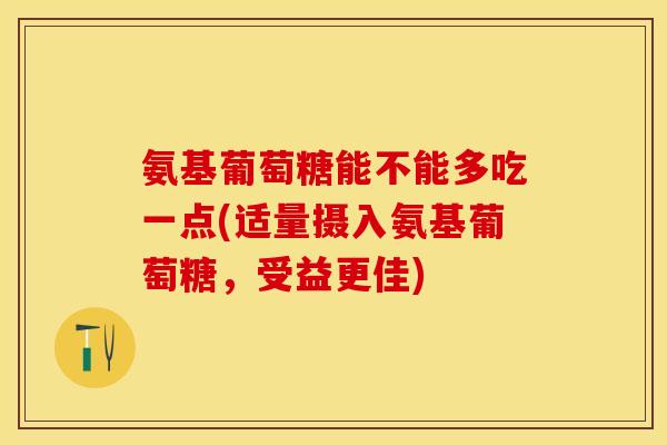 氨基葡萄糖能不能多吃一点(适量摄入氨基葡萄糖,受益更佳) 氨基葡萄糖能不能多吃一点(适量摄入氨基葡萄糖,受益更佳)