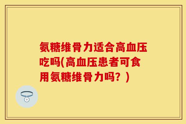 氨糖维骨力适合高血压吃吗(高血压患者可食用氨糖维骨力吗？)