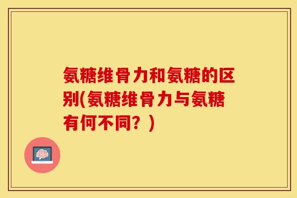 氨糖维骨力和氨糖的区别(氨糖维骨力与氨糖有何不同？)