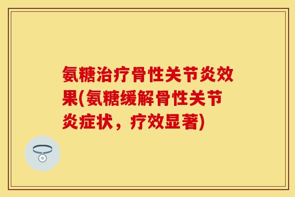 氨糖骨性效果(氨糖缓解骨性关节状,疗效显著) 氨糖骨性效果(氨糖缓解骨性关节状,疗效显著)