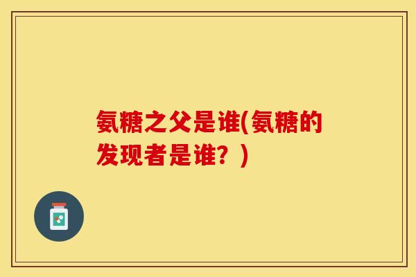 氨糖之父是谁(氨糖的发现者是谁？)