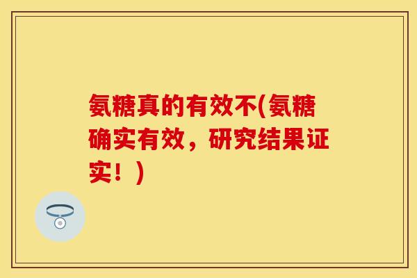 氨糖真的有效不(氨糖确实有效,研究结果证实!) 氨糖真的有效不(氨糖确实有效,研究结果证实!)