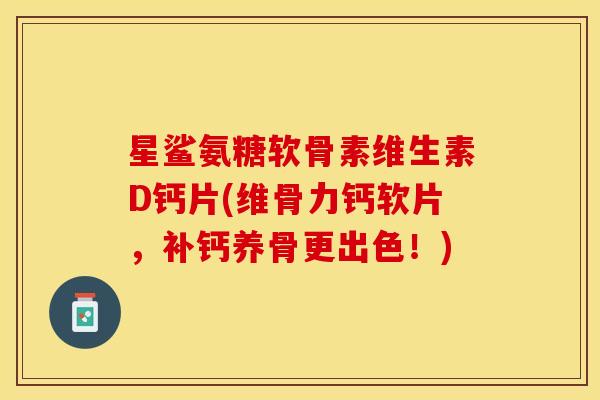 星鲨氨糖软骨素维生素D钙片(维骨力钙软片，补钙养骨更出色！)
